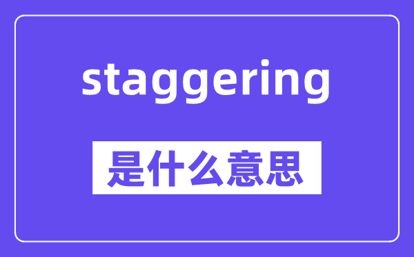 staggering是什么意思,staggering怎么读,中文翻译是什么