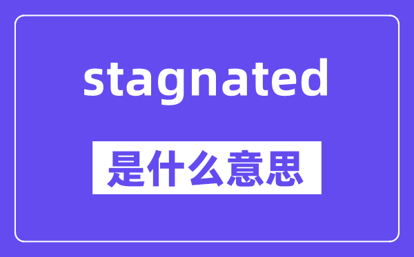 stagnated是什么意思,stagnated怎么读,中文翻译是什么