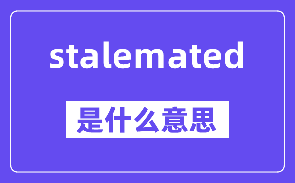 stalemated是什么意思,stalemated怎么读,中文翻译是什么