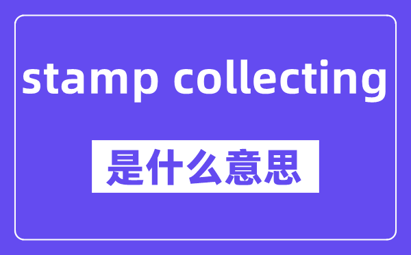 stamp collecting是什么意思,stamp collecting怎么读,中文翻译是什么