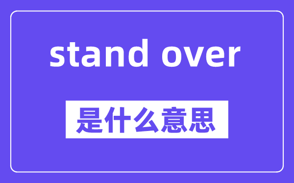 stand over是什么意思,stand over怎么读,中文翻译是什么