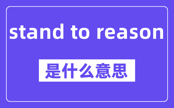 stand to reason是什么意思,stand to reason怎么读,中文翻译是什么