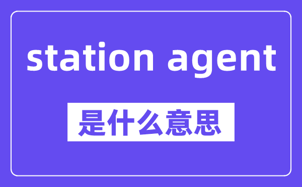station agent是什么意思,中文翻译是什么