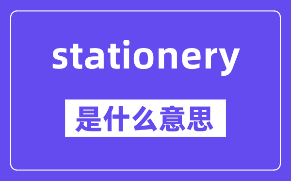 stationery是什么意思,stationery怎么读,中文翻译是什么