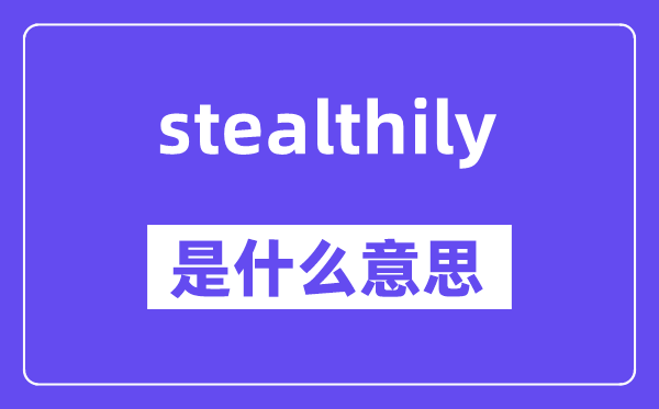 stealthily是什么意思,stealthily怎么读,中文翻译是什么