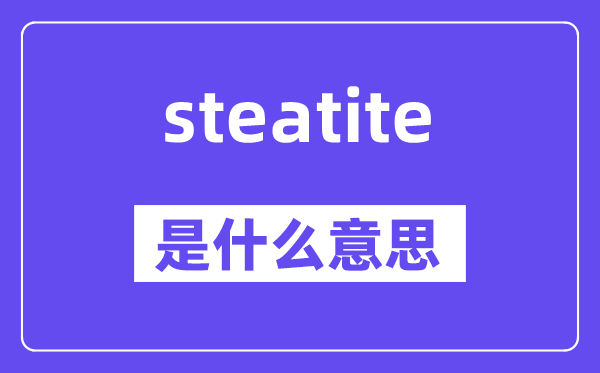 steatite是什么意思,steatite怎么读,中文翻译是什么