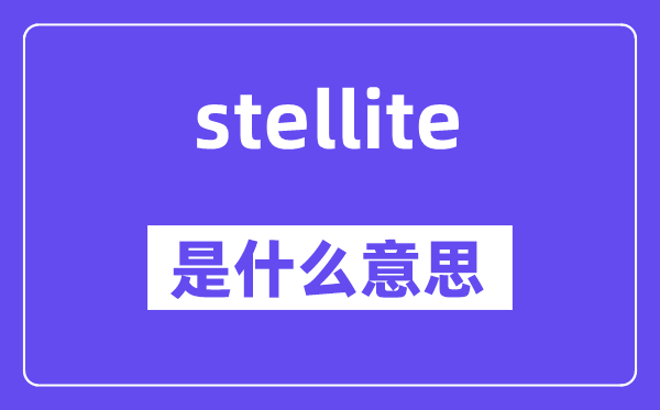 stellite是什么意思,stellite怎么读,中文翻译是什么