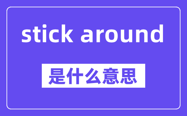 stick around是什么意思,中文翻译是什么