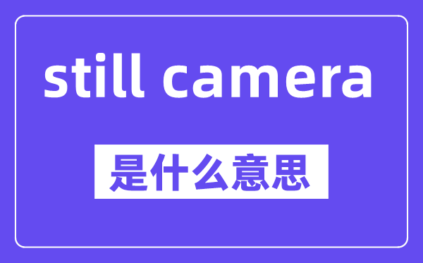 still camera是什么意思,中文翻译是什么