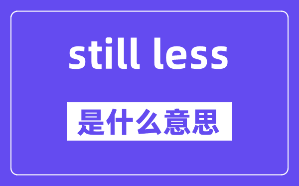 still less是什么意思,中文翻译是什么