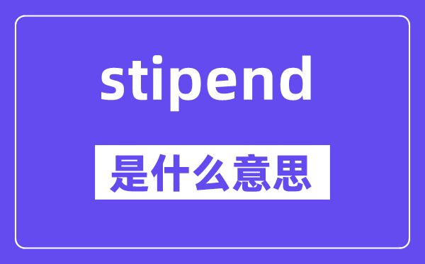 stipend是什么意思,stipend怎么读,中文翻译是什么