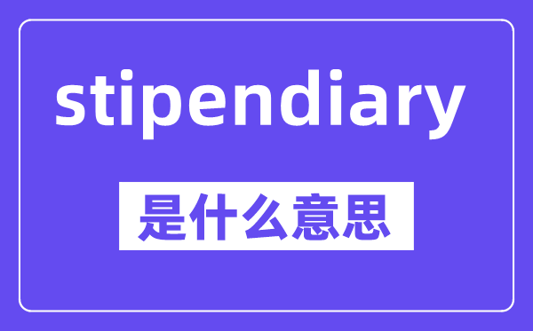 stipendiary是什么意思,中文翻译是什么