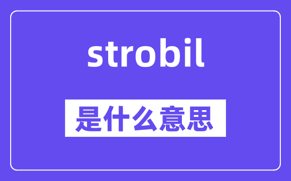 strobil是什么意思,strobil怎么读,中文翻译是什么