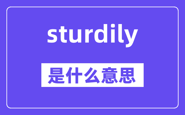 sturdily是什么意思,sturdily怎么读,中文翻译是什么