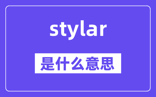 stylar是什么意思,stylar怎么读,中文翻译是什么