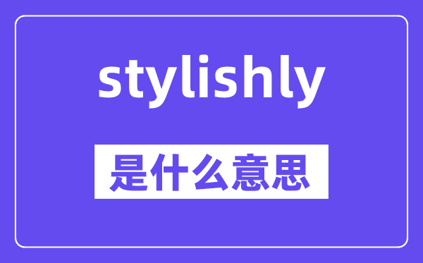 stylishly是什么意思,stylishly怎么读,中文翻译是什么