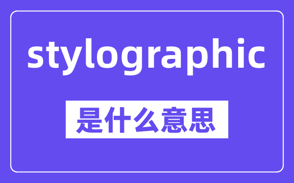 stylographic是什么意思,中文翻译是什么
