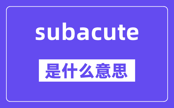 subacute是什么意思,subacute怎么读,中文翻译是什么