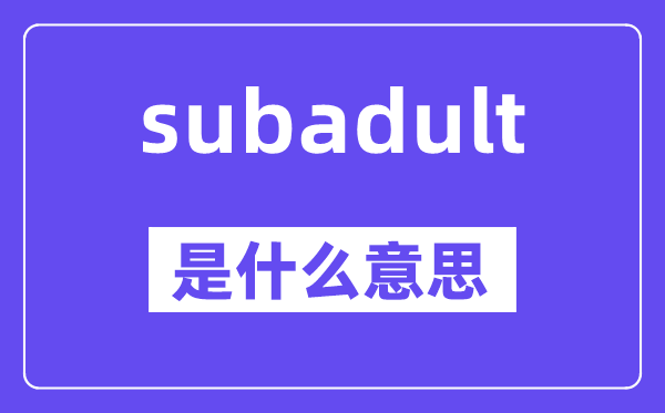 subadult是什么意思,subadult怎么读,中文翻译是什么