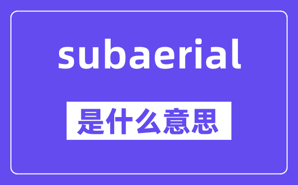 subaerial是什么意思,subaerial怎么读,中文翻译是什么
