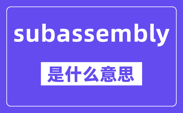 subassembly是什么意思,中文翻译是什么