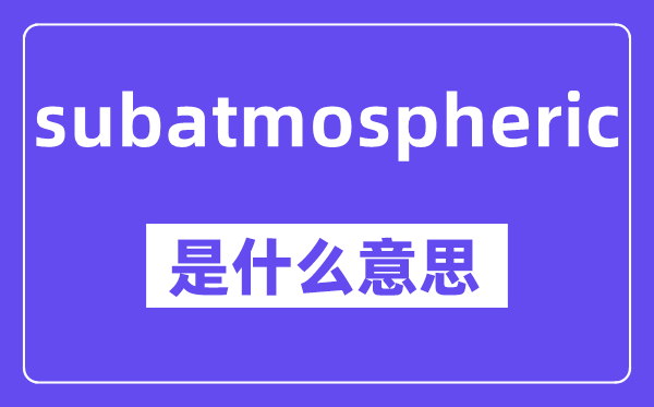 subatmospheric是什么意思,中文翻译是什么