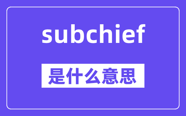 subchief是什么意思,subchief怎么读,中文翻译是什么