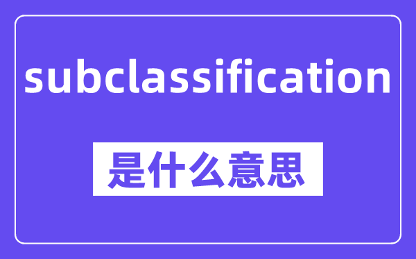 subclassification是什么意思,中文翻译是什么