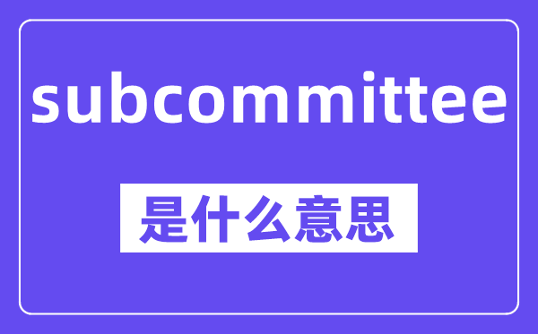 subcommittee是什么意思,中文翻译是什么
