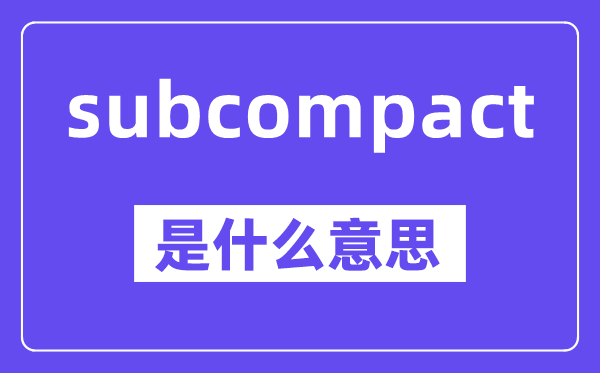 subcompact是什么意思,中文翻译是什么