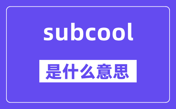 subcool是什么意思,subcool怎么读,中文翻译是什么