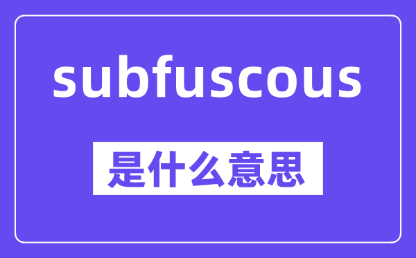subfuscous是什么意思,中文翻译是什么