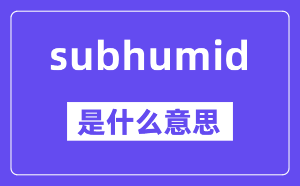 subhumid是什么意思,中文翻译是什么