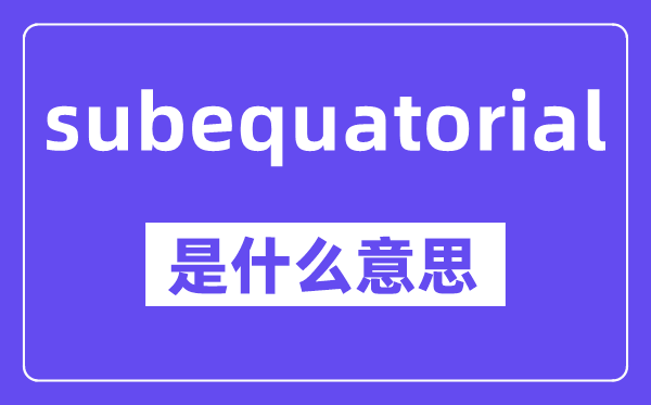 subequatorial是什么意思,中文翻译是什么