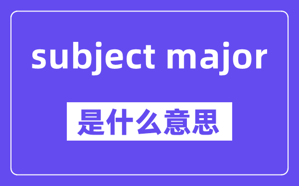 subject major是什么意思,中文翻译是什么