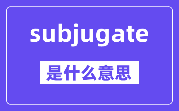 subjugate是什么意思,中文翻译是什么