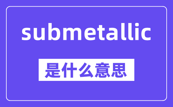 submetallic是什么意思,中文翻译是什么