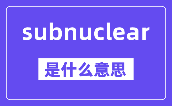 subnuclear是什么意思,中文翻译是什么