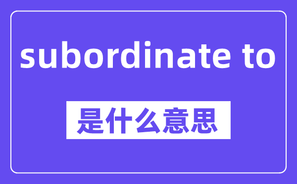 subordinate to是什么意思,中文翻译是什么