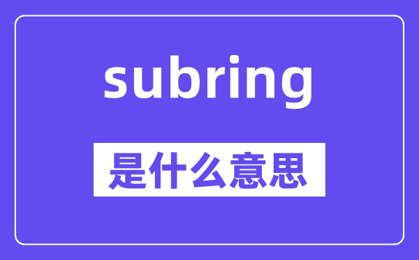 subring是什么意思,subring怎么读,中文翻译是什么