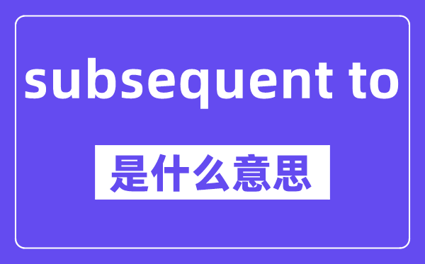 subsequent to是什么意思,中文翻译是什么
