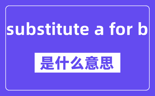 substitute a for b是什么意思,中文翻译是什么
