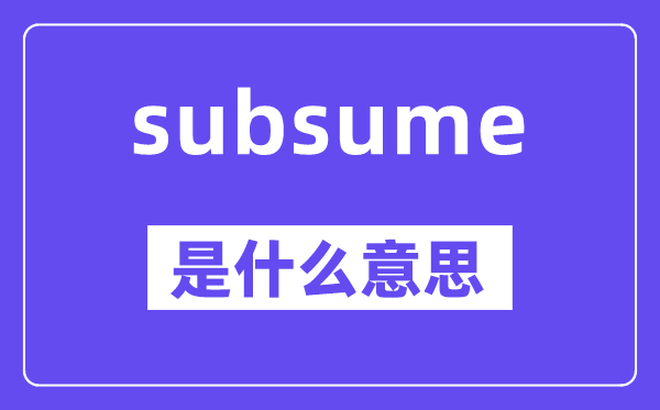 subsume是什么意思,subsume怎么读,中文翻译是什么