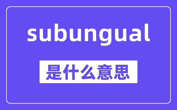 subungual是什么意思,中文翻译是什么