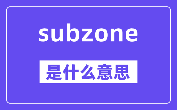 subzone是什么意思,中文翻译是什么