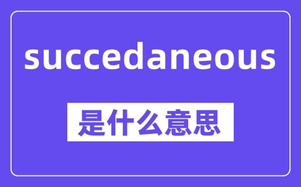 succedaneous是什么意思,中文翻译是什么
