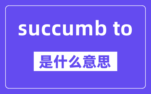 succumb to和submit to的区别,中文翻译是什么