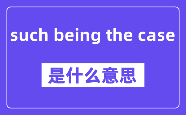 such being the case是什么意思,中文翻译是什么