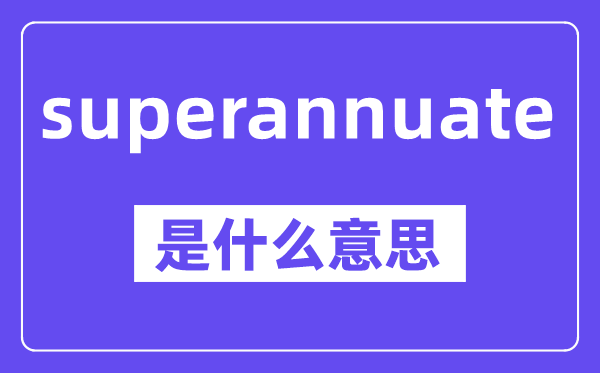 superannuate是什么意思,中文翻译是什么