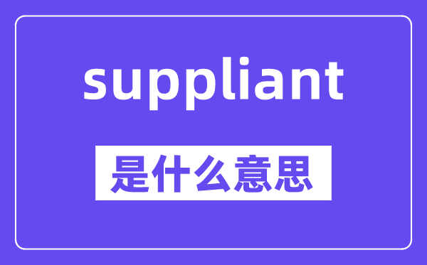 suppliant是什么意思,suppliant怎么读,中文翻译是什么